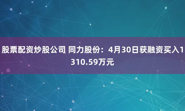 股票配资炒股公司 同力股份：4月30日获融资买入1310.59万元
