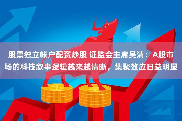 股票独立帐户配资炒股 证监会主席吴清：A股市场的科技叙事逻辑越来越清晰，集聚效应日益明显