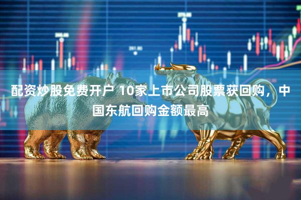 配资炒股免费开户 10家上市公司股票获回购，中国东航回购金额最高