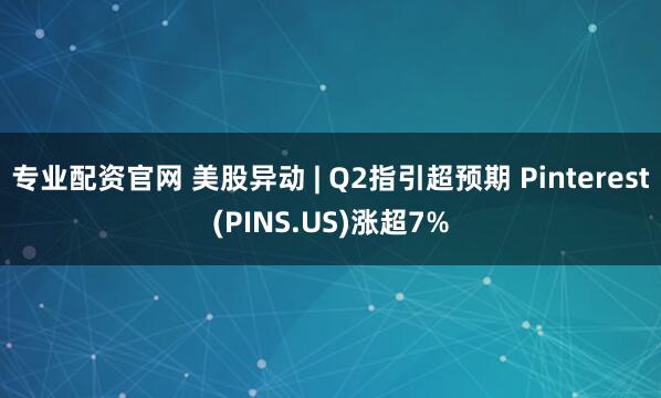 专业配资官网 美股异动 | Q2指引超预期 Pinterest(PINS.US)涨超7%
