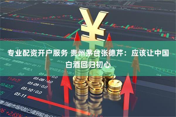专业配资开户服务 贵州茅台张德芹：应该让中国白酒回归初心