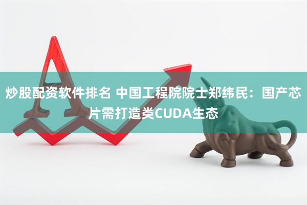 炒股配资软件排名 中国工程院院士郑纬民：国产芯片需打造类CUDA生态