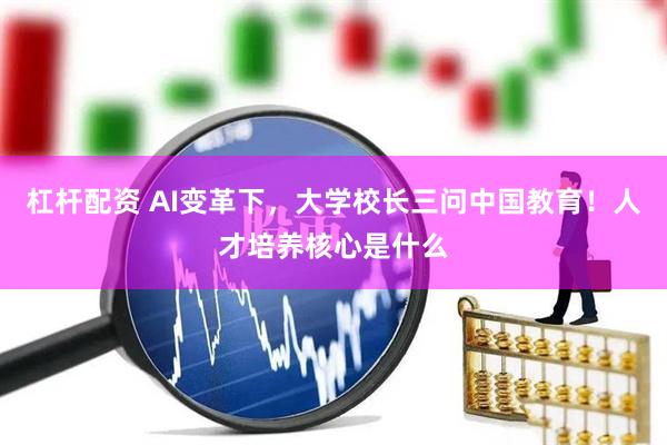 杠杆配资 AI变革下，大学校长三问中国教育！人才培养核心是什么