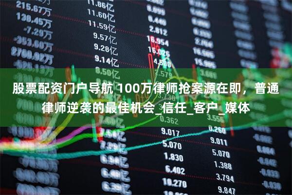 股票配资门户导航 100万律师抢案源在即，普通律师逆袭的最佳机会_信任_客户_媒体