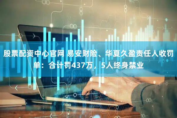 股票配资中心官网 易安财险、华夏久盈责任人收罚单：合计罚437万，5人终身禁业