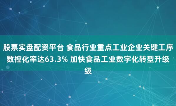 股票实盘配资平台 食品行业重点工业企业关键工序数控化率达63.3% 加快食品工业数字化转型升级