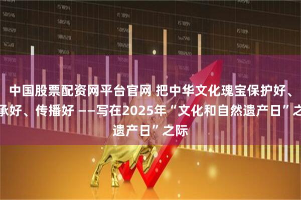 中国股票配资网平台官网 把中华文化瑰宝保护好、传承好、传播好 ——写在2025年“文化和自然遗产日”之际