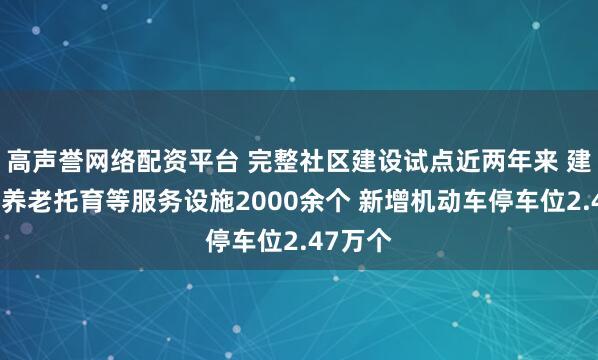 高声誉网络配资平台 完整社区建设试点近两年来 建设改造养老托育等服务设施2000余个 新增机动车停车位2.47万个