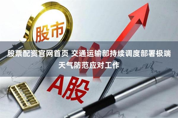 股票配资官网首页 交通运输部持续调度部署极端天气防范应对工作