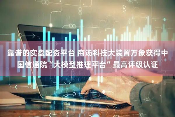 靠谱的实盘配资平台 商汤科技大装置万象获得中国信通院“大模型推理平台”最高评级认证