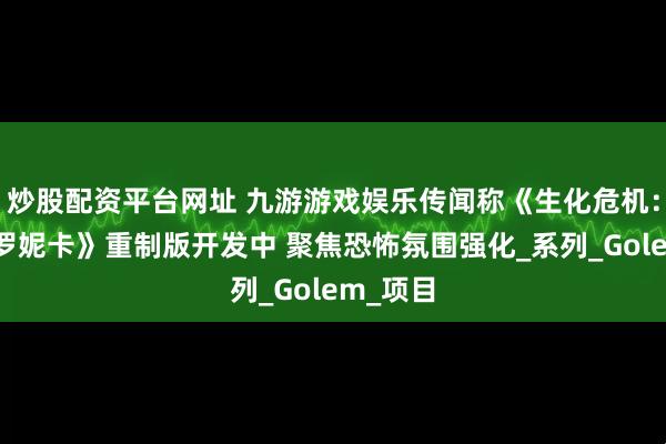 炒股配资平台网址 九游游戏娱乐传闻称《生化危机:代号维罗妮卡》重制版开发中 聚焦恐怖氛围强化_系列_Golem_项目