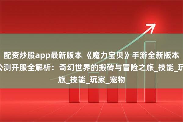 配资炒股app最新版本 《魔力宝贝》手游全新版本 7 月初公测开服全解析：奇幻世界的搬砖与冒险之旅_技能_玩家_宠物