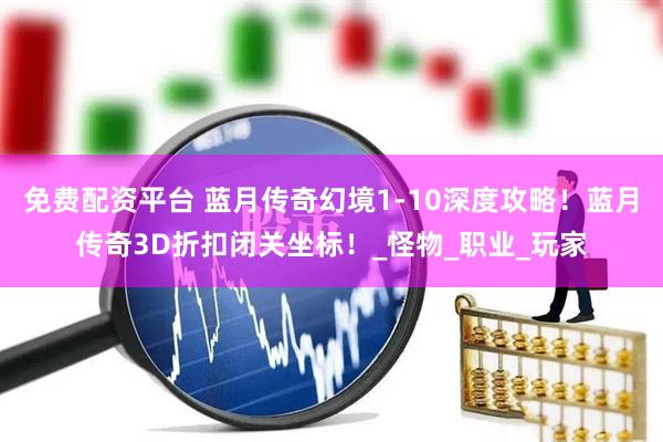 免费配资平台 蓝月传奇幻境1-10深度攻略！蓝月传奇3D折扣闭关坐标！_怪物_职业_玩家