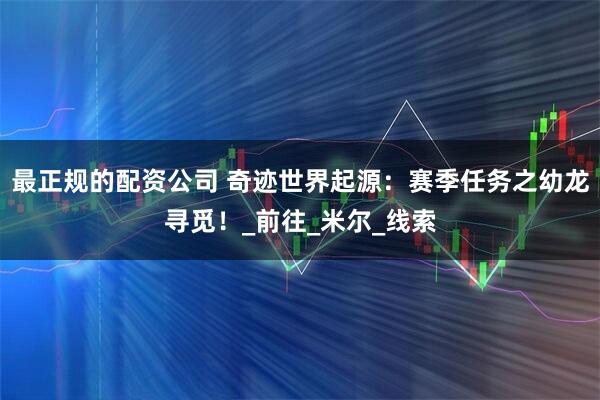 最正规的配资公司 奇迹世界起源:赛季任务之幼龙寻觅!_前往_米尔_线索