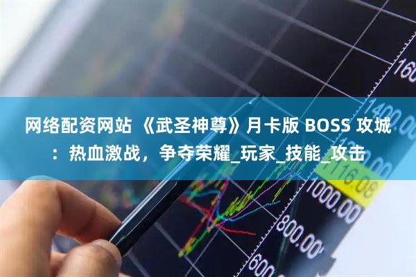 网络配资网站 《武圣神尊》月卡版 BOSS 攻城：热血激战，争夺荣耀_玩家_技能_攻击