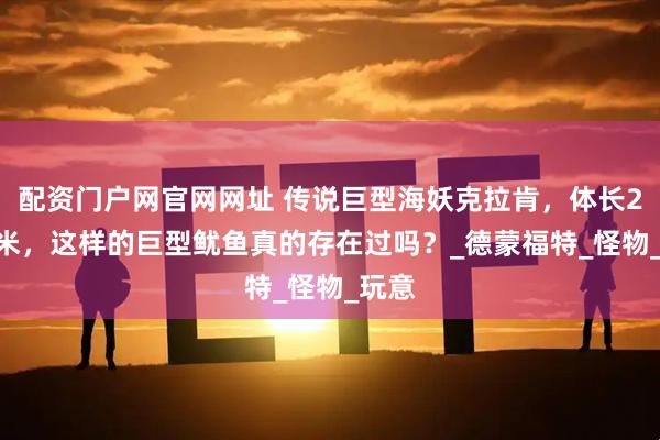 配资门户网官网网址 传说巨型海妖克拉肯，体长2500米，这样的巨型鱿鱼真的存在过吗？_德蒙福特_怪物_玩意