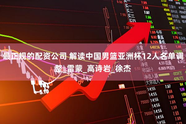 最正规的配资公司 解读中国男篮亚洲杯12人名单调整_雷蒙_高诗岩_徐杰