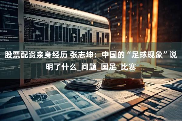 股票配资亲身经历 张志坤：中国的“足球现象”说明了什么_问题_国足_比赛