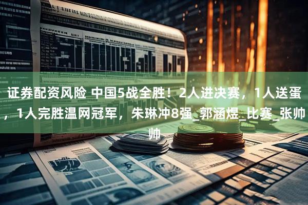 证券配资风险 中国5战全胜！2人进决赛，1人送蛋，1人完胜温网冠军，朱琳冲8强_郭涵煜_比赛_张帅