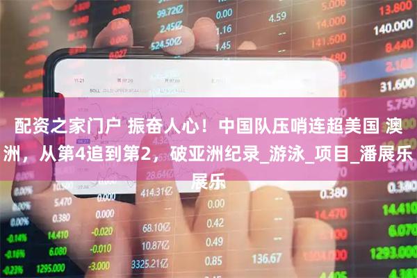 配资之家门户 振奋人心！中国队压哨连超美国 澳洲，从第4追到第2，破亚洲纪录_游泳_项目_潘展乐
