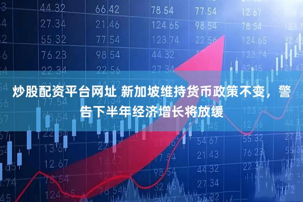 炒股配资平台网址 新加坡维持货币政策不变，警告下半年经济增长将放缓