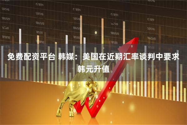 免费配资平台 韩媒：美国在近期汇率谈判中要求韩元升值