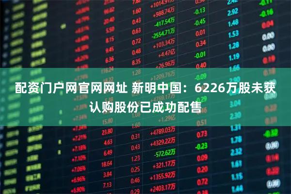 配资门户网官网网址 新明中国：6226万股未获认购股份已成功配售