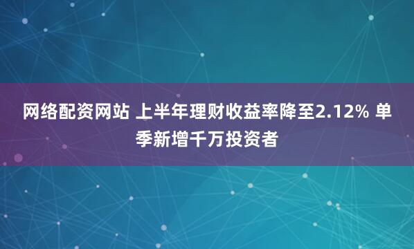 网络配资网站 上半年理财收益率降至2.12% 单季新增千万投资者