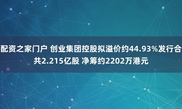 配资之家门户 创业集团控股拟溢价约44.93%发行合共2.215亿股 净筹约2202万港元