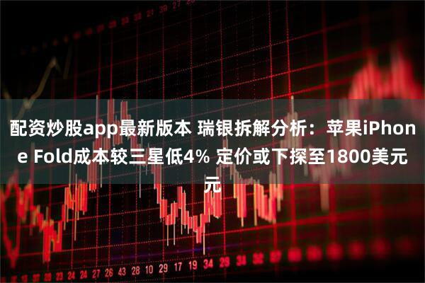 配资炒股app最新版本 瑞银拆解分析：苹果iPhone Fold成本较三星低4% 定价或下探至1800美元