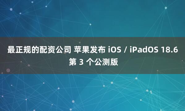 最正规的配资公司 苹果发布 iOS / iPadOS 18.6 第 3 个公测版