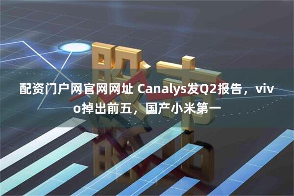 配资门户网官网网址 Canalys发Q2报告,vivo掉出前五,国产小米第一