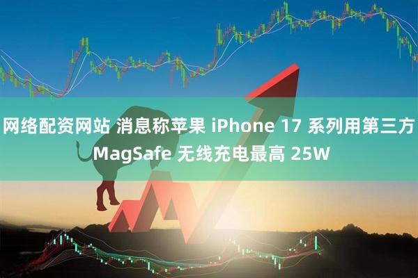网络配资网站 消息称苹果 iPhone 17 系列用第三方 MagSafe 无线充电最高 25W