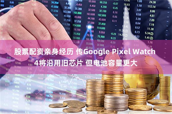 股票配资亲身经历 传Google Pixel Watch 4将沿用旧芯片 但电池容量更大
