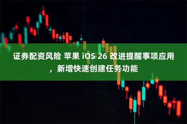 证券配资风险 苹果 iOS 26 改进提醒事项应用，新增快速创建任务功能