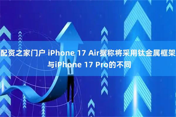 配资之家门户 iPhone 17 Air据称将采用钛金属框架 与iPhone 17 Pro的不同