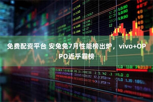 免费配资平台 安兔兔7月性能榜出炉，vivo+OPPO近乎霸榜