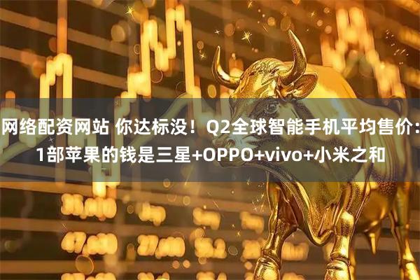 网络配资网站 你达标没！Q2全球智能手机平均售价：1部苹果的钱是三星+OPPO+vivo+小米之和