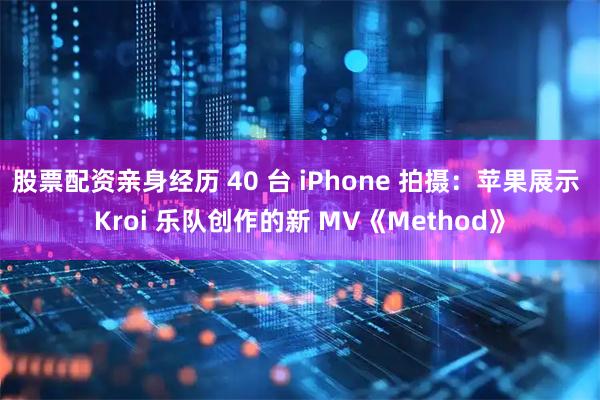 股票配资亲身经历 40 台 iPhone 拍摄：苹果展示 Kroi 乐队创作的新 MV《Method》