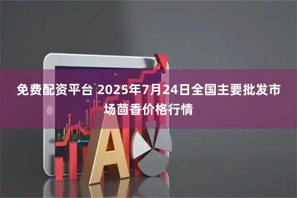 免费配资平台 2025年7月24日全国主要批发市场茴香价格行情