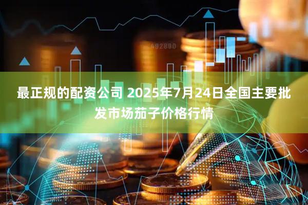 最正规的配资公司 2025年7月24日全国主要批发市场茄子价格行情