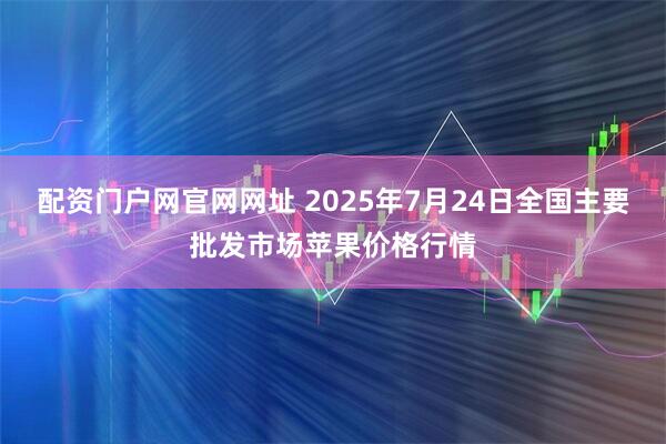 配资门户网官网网址 2025年7月24日全国主要批发市场苹果价格行情