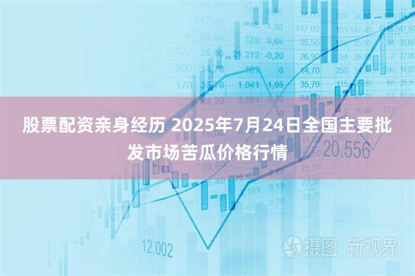 股票配资亲身经历 2025年7月24日全国主要批发市场苦瓜价格行情