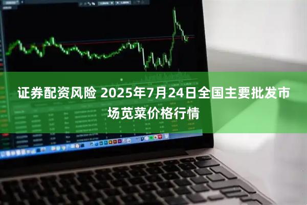 证券配资风险 2025年7月24日全国主要批发市场苋菜价格行情