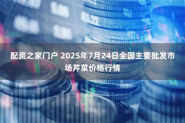 配资之家门户 2025年7月24日全国主要批发市场芹菜价格行情