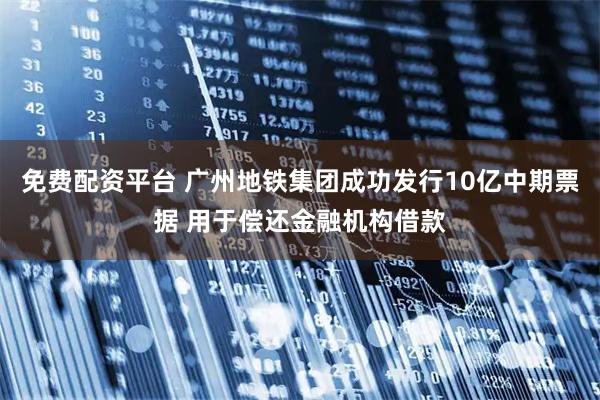 免费配资平台 广州地铁集团成功发行10亿中期票据 用于偿还金融机构借款