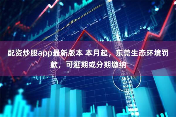 配资炒股app最新版本 本月起，东莞生态环境罚款，可延期或分期缴纳