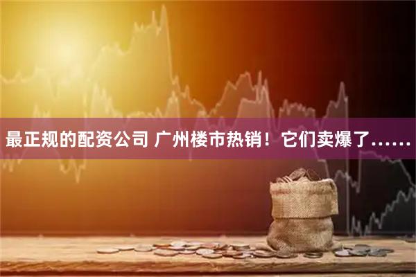 最正规的配资公司 广州楼市热销！它们卖爆了……
