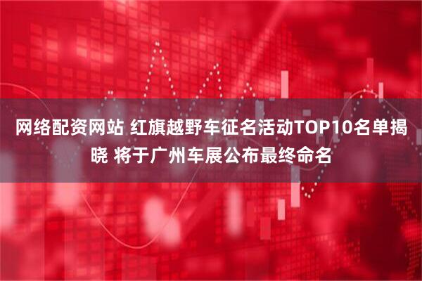 网络配资网站 红旗越野车征名活动TOP10名单揭晓 将于广州车展公布最终命名