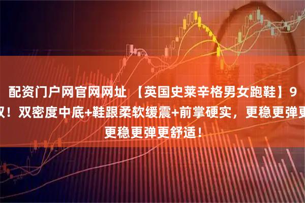 配资门户网官网网址 【英国史莱辛格男女跑鞋】99元1双!双密度中底+鞋跟柔软缓震+前掌硬实,更稳更弹更舒适!